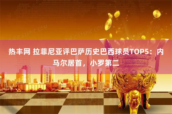 热丰网 拉菲尼亚评巴萨历史巴西球员TOP5：内马尔居首，小罗第二