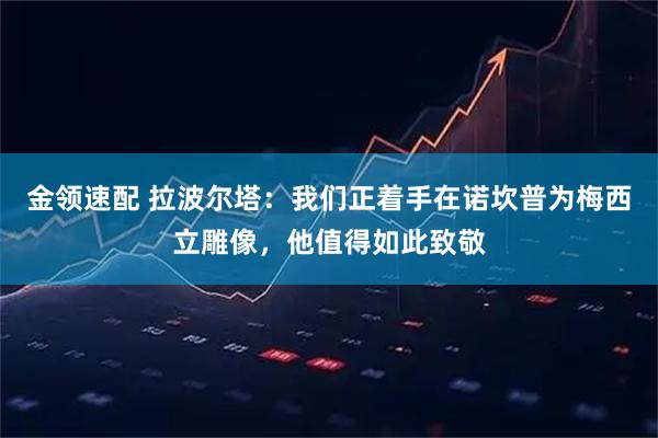 金领速配 拉波尔塔：我们正着手在诺坎普为梅西立雕像，他值得如此致敬