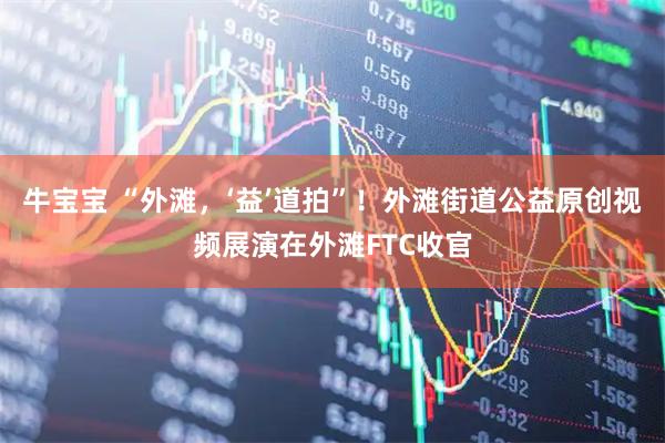 牛宝宝 “外滩，‘益’道拍”！外滩街道公益原创视频展演在外滩FTC收官