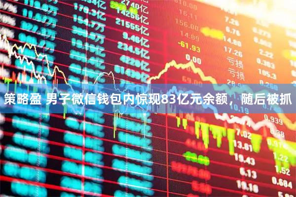 策略盈 男子微信钱包内惊现83亿元余额，随后被抓