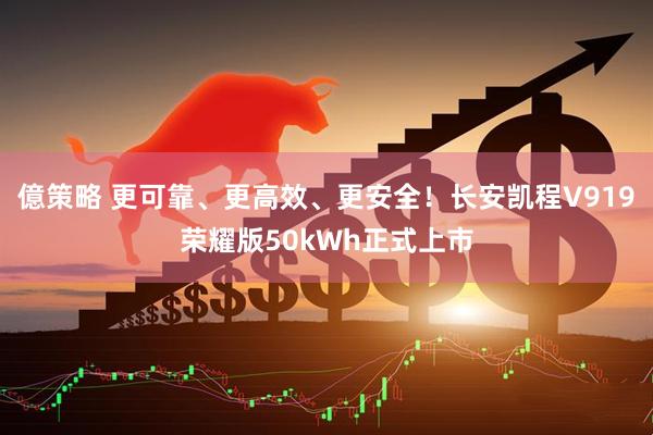 億策略 更可靠、更高效、更安全！长安凯程V919荣耀版50kWh正式上市