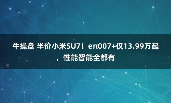 牛操盘 半价小米SU7！eπ007+仅13.99万起，性能智能全都有