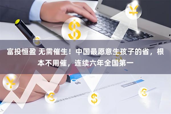 富投恒盈 无需催生！中国最愿意生孩子的省，根本不用催，连续六年全国第一