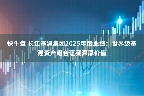 快牛盘 长江基建集团2025年度业绩：世界级基建资产组合蕴藏深厚价值