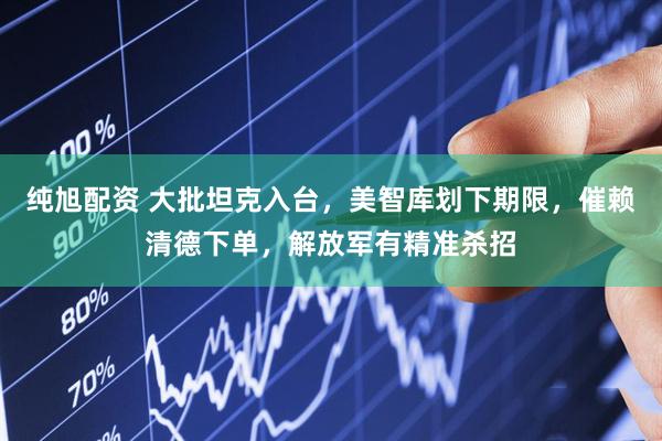 纯旭配资 大批坦克入台，美智库划下期限，催赖清德下单，解放军有精准杀招