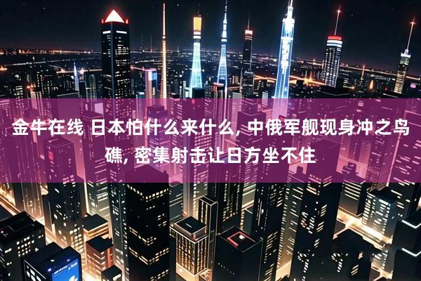 金牛在线 日本怕什么来什么, 中俄军舰现身冲之鸟礁, 密集射击让日方坐不住