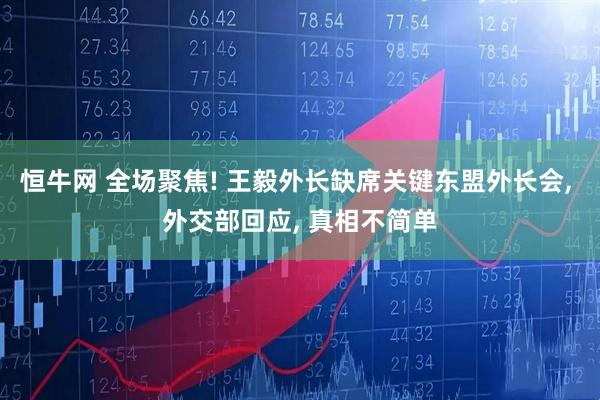 恒牛网 全场聚焦! 王毅外长缺席关键东盟外长会, 外交部回应, 真相不简单