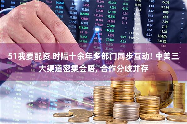 51我要配资 时隔十余年多部门同步互动! 中美三大渠道密集会晤, 合作分歧并存